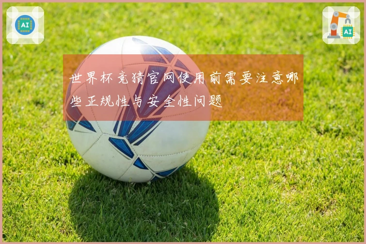 世界杯竞猜官网使用前需要注意哪些正规性与安全性问题