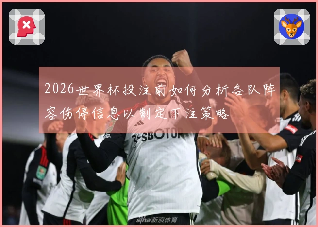 2026世界杯投注前如何分析各队阵容伤停信息以制定下注策略