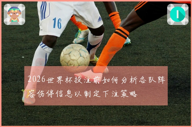 2026世界杯投注前如何分析各队阵容伤停信息以制定下注策略