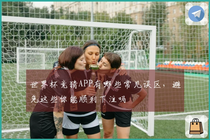世界杯竞猜APP有哪些常见误区，避免这些你能顺利下注吗