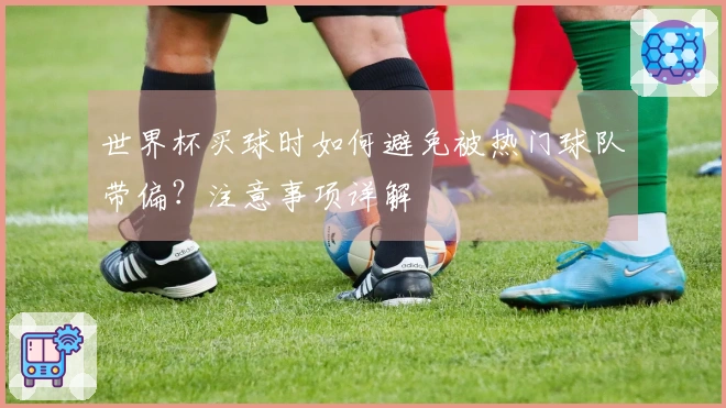 世界杯买球时如何避免被热门球队带偏？注意事项详解