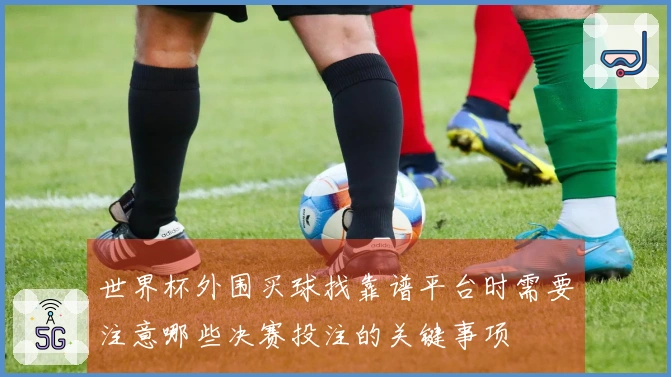 世界杯外围买球找靠谱平台时需要注意哪些决赛投注的关键事项