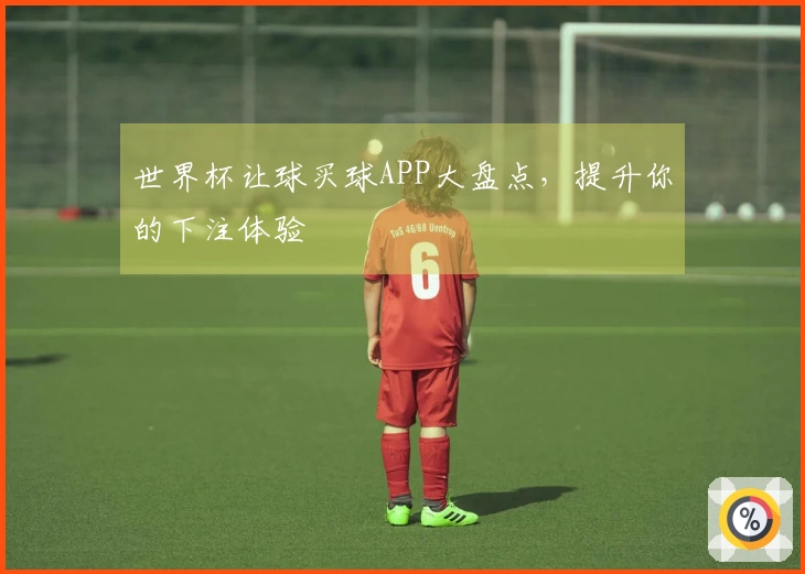 世界杯让球买球APP大盘点，提升你的下注体验
