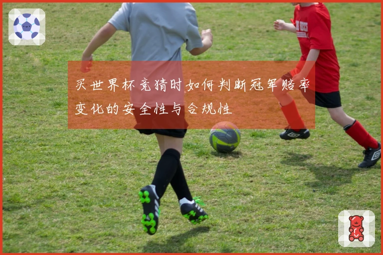 买世界杯竞猜时如何判断冠军赔率变化的安全性与合规性