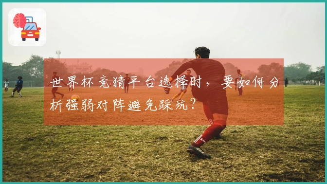 世界杯竞猜平台选择时，要如何分析强弱对阵避免踩坑？