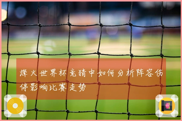 烽火世界杯竞猜中如何分析阵容伤停影响比赛走势