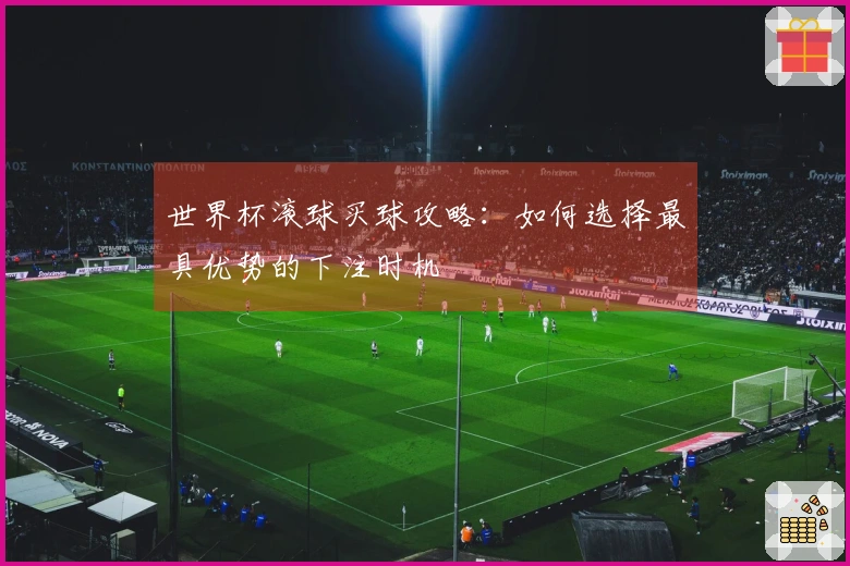 世界杯滚球买球攻略：如何选择最具优势的下注时机