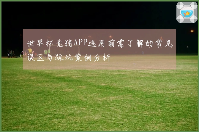 世界杯竞猜APP选用前需了解的常见误区与踩坑案例分析