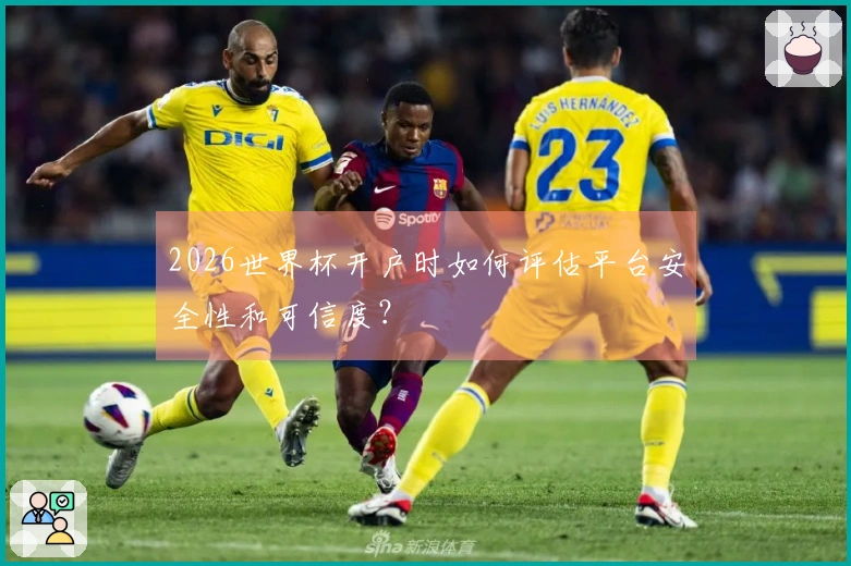 2026世界杯开户时如何评估平台安全性和可信度?