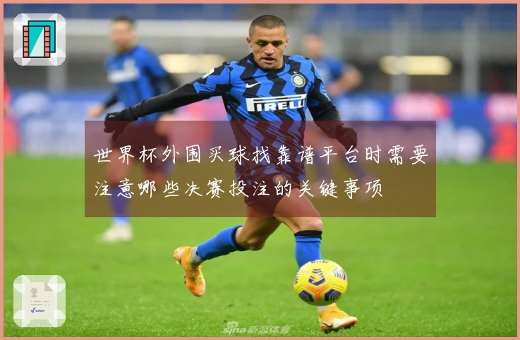 世界杯外围买球找靠谱平台时需要注意哪些决赛投注的关键事项