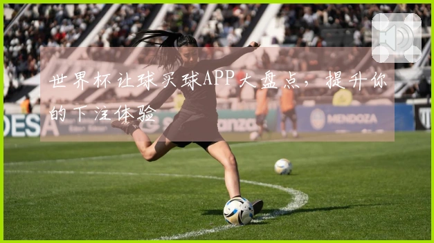 世界杯让球买球APP大盘点，提升你的下注体验
