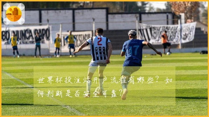 世界杯投注站开户流程有哪些？如何判断是否安全可靠？