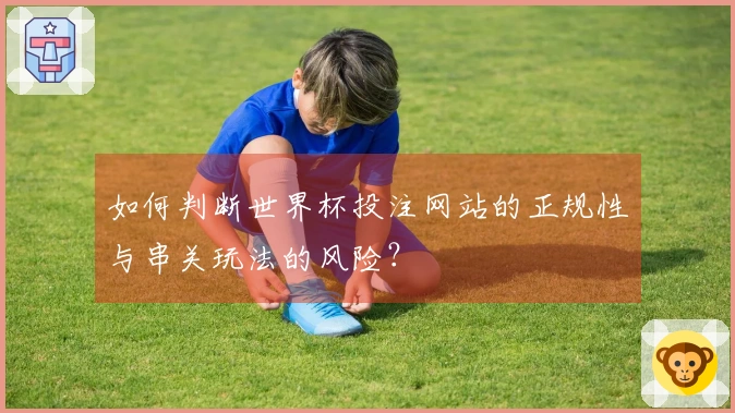 如何判断世界杯投注网站的正规性与串关玩法的风险？