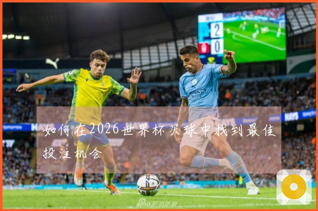 如何在2026世界杯买球中找到最佳投注机会