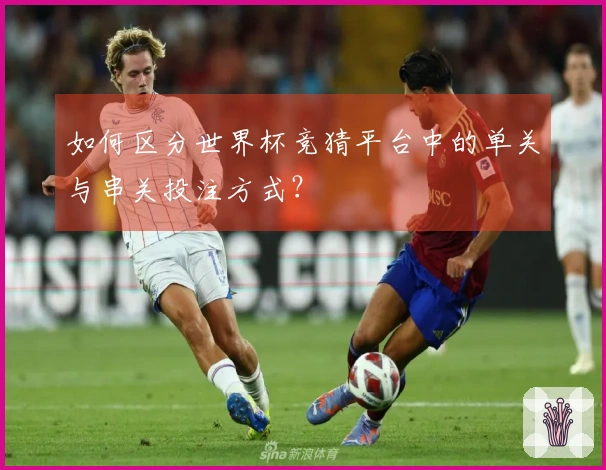 如何区分世界杯竞猜平台中的单关与串关投注方式？