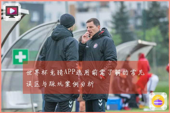 世界杯竞猜APP选用前需了解的常见误区与踩坑案例分析