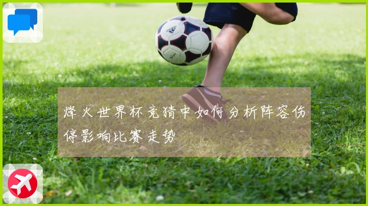 烽火世界杯竞猜中如何分析阵容伤停影响比赛走势