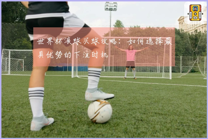 世界杯滚球买球攻略:如何选择最具优势的下注时机