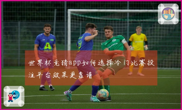 世界杯竞猜app如何选择冷门比赛投注平台效果更靠谱